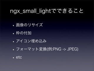 ngx_small_lightでできること

• 画像のリサイズ
• 枠の付加
• アイコン埋め込み
• フォーマット変換(例:PNG -> JPEG)
• etc
 