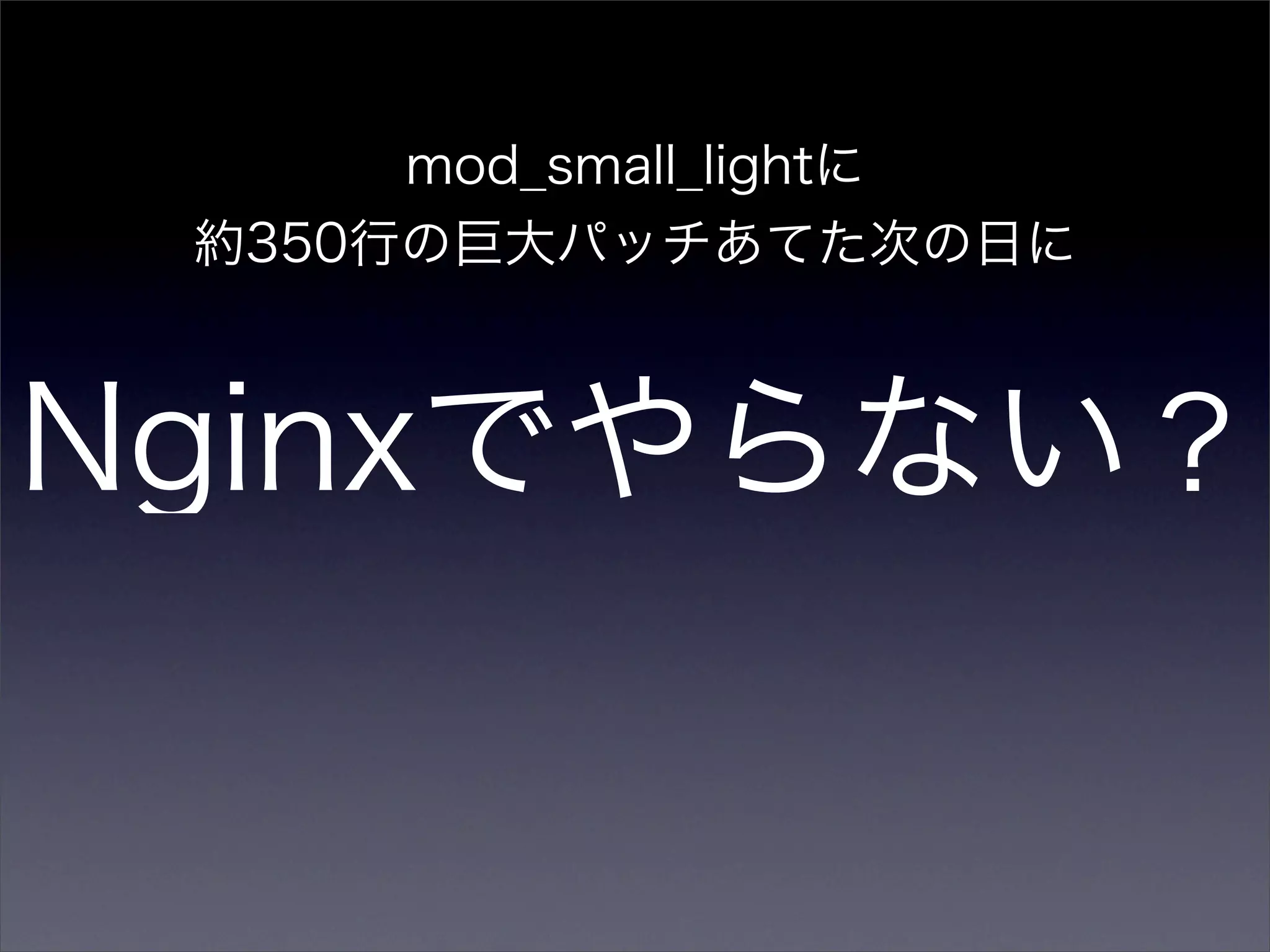 mod_small_lightに
 約350行の巨大パッチあてた次の日に



Nginxでやらない？
 