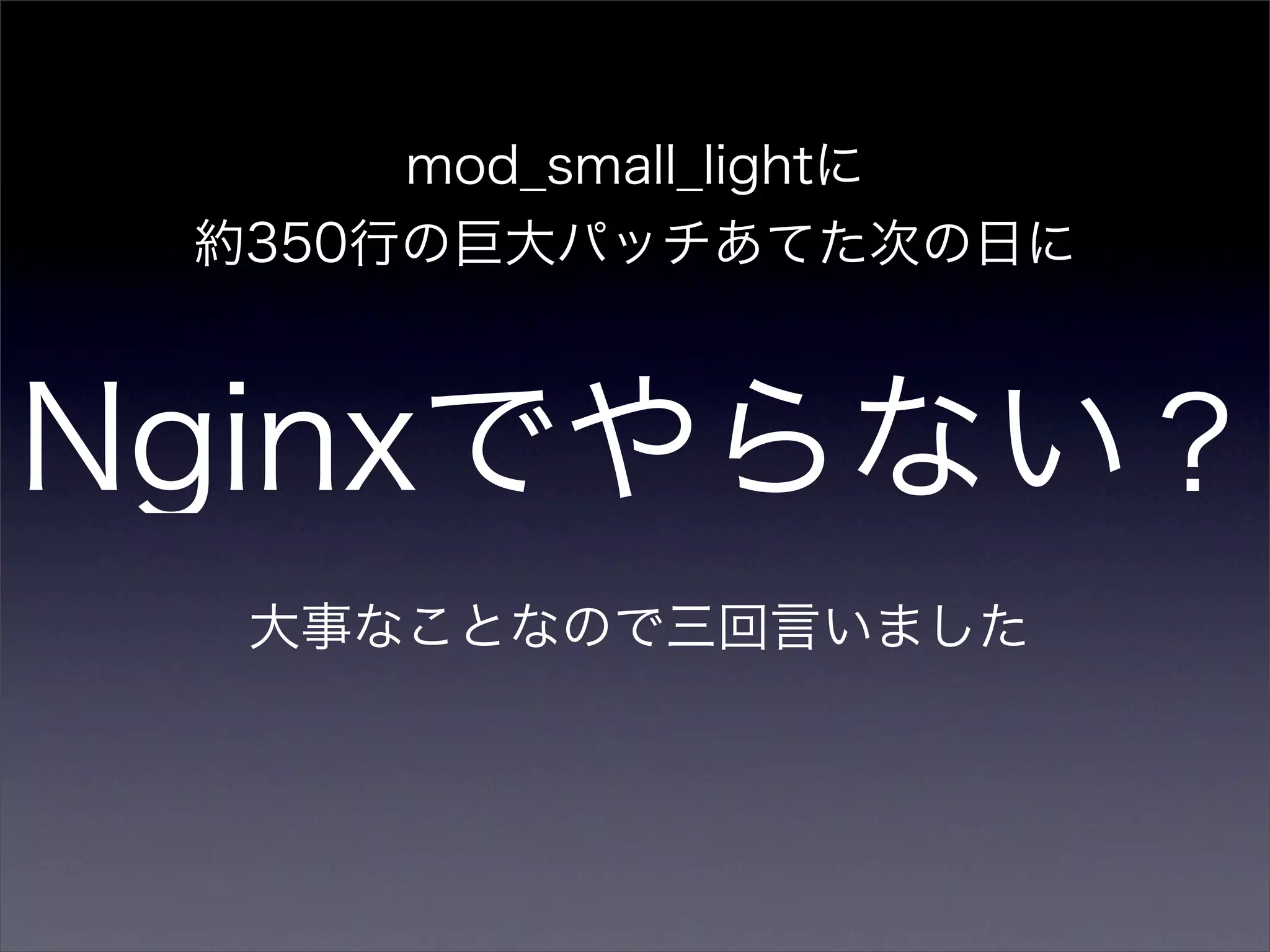 mod_small_lightに
 約350行の巨大パッチあてた次の日に



Nginxでやらない？
  大事なことなので三回言いました
 