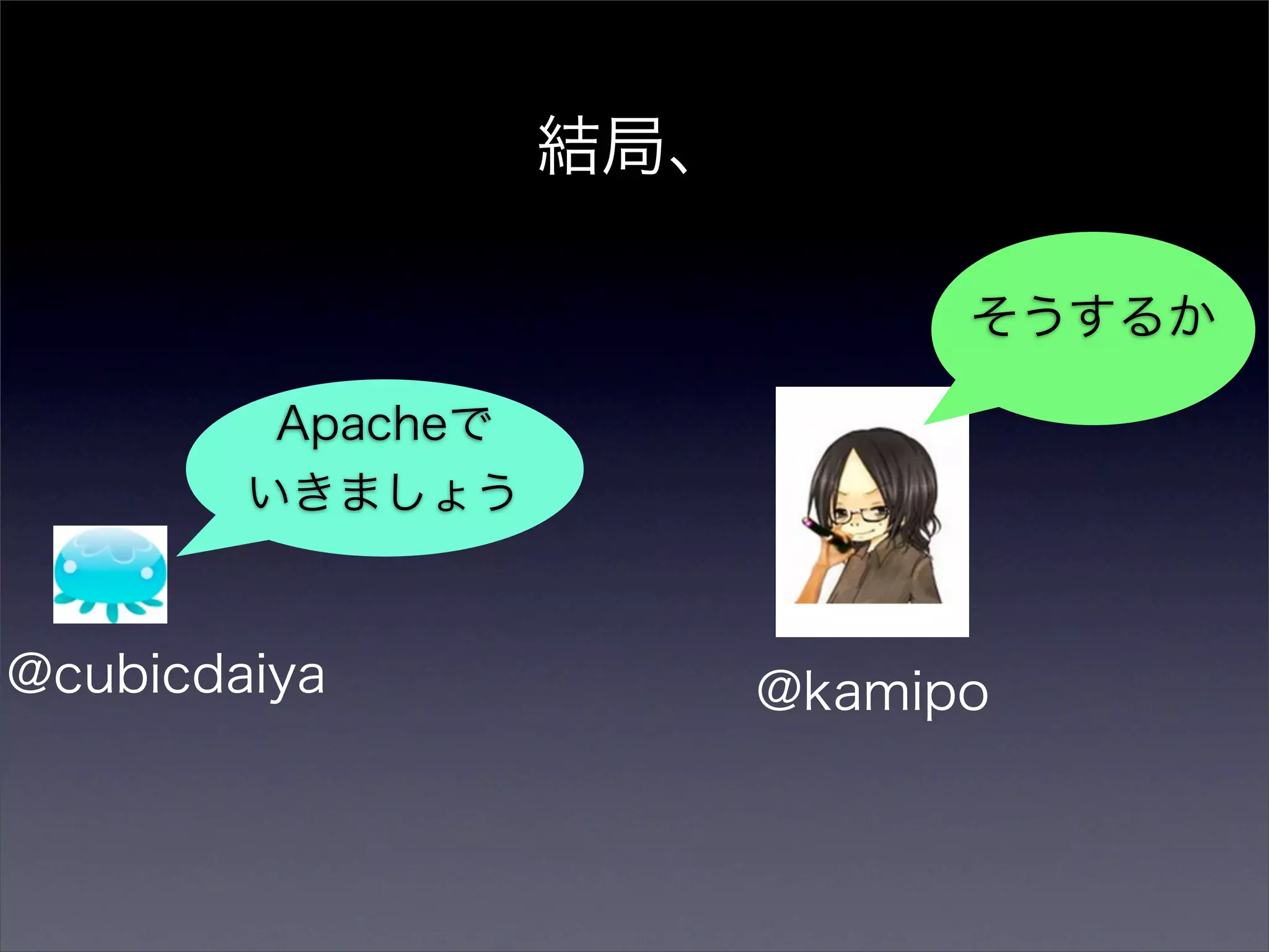 結局、

                               そうするか

         Apacheで
        いきましょう



@cubicdaiya              @kamipo
 