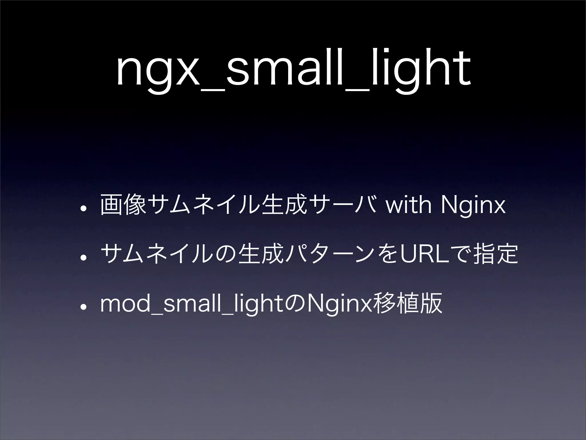 ngx_small_light

• 画像サムネイル生成サーバ with Nginx
• サムネイルの生成パターンをURLで指定
• mod_small_lightのNginx移植版
 