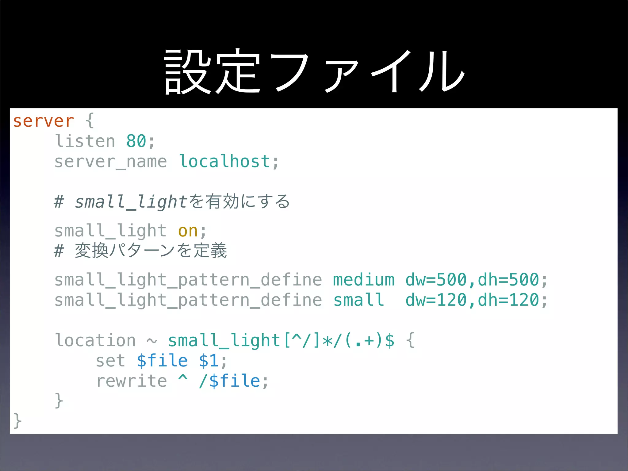 設定ファイル
server {
    listen 80;
    server_name localhost;

    # small_lightを有効にする
    small_light on;
    # 変換パターンを定義
    small_light_pattern_define medium dw=500,dh=500;
    small_light_pattern_define small dw=120,dh=120;

    location ~ small_light[^/]*/(.+)$ {
        set $file $1;
        rewrite ^ /$file;
    }
}
 