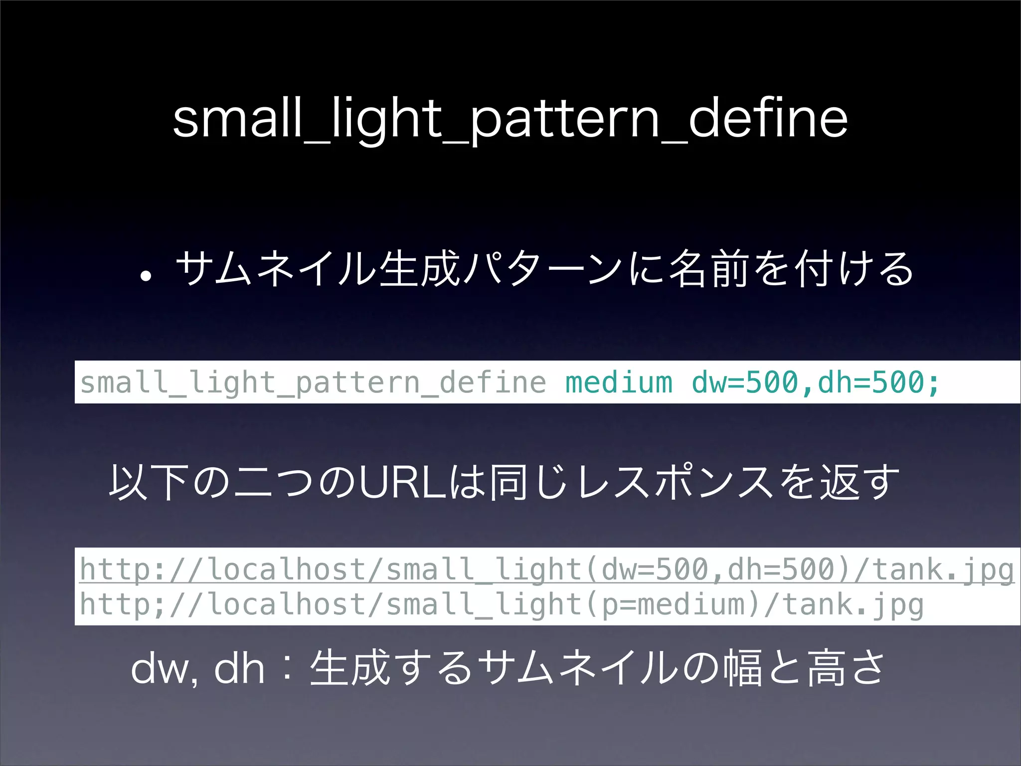small_light_pattern_deﬁne


  • サムネイル生成パターンに名前を付ける
small_light_pattern_define medium dw=500,dh=500;


 以下の二つのURLは同じレスポンスを返す
http://localhost/small_light(dw=500,dh=500)/tank.jpg
http;//localhost/small_light(p=medium)/tank.jpg

  dw, dh：生成するサムネイルの幅と高さ
 