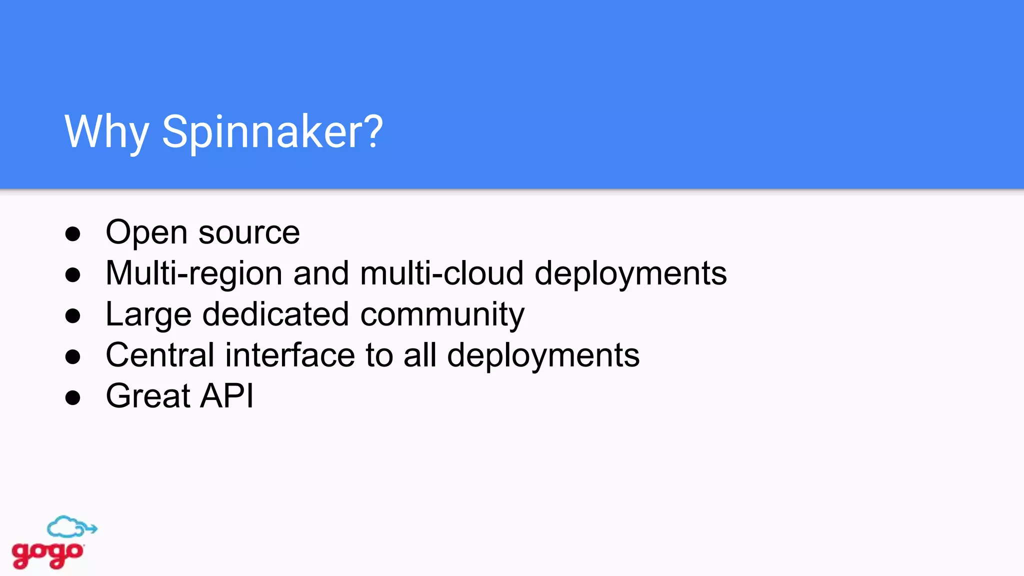 Why Spinnaker?
● Open source
● Multi-region and multi-cloud deployments
● Large dedicated community
● Central interface to all deployments
● Great API
 