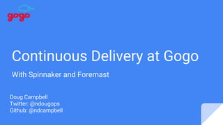 Continuous Delivery at Gogo
With Spinnaker and Foremast
Doug Campbell
Twitter: @ndougops
Github: @ndcampbell
 
