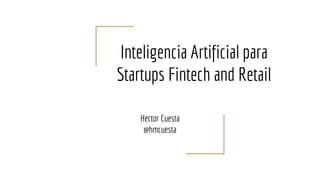 Inteligencia Artificial para
Startups Fintech and Retail
Hector Cuesta
@hmcuesta
 