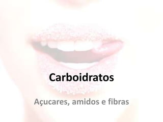 Carboidratos
Açucares, amidos e fibras
 