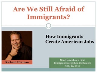 Are We Still Afraid of
        Immigrants?

                 How Immigrants
                 Create American Jobs



                        New Hampshire’s First
Richard Herman      Immigrant Integration Conference
                            April 14, 2012
 