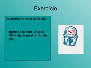 Exercício Determinar o valor calórico: Barra de cereais: 21g de CHO, 6g de gord. e 14g de ptn. 