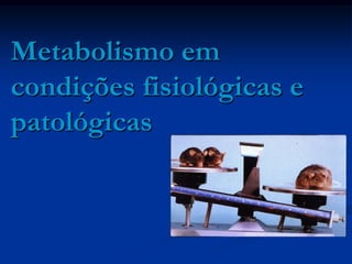 Metabolismo em
condições fisiológicas e
patológicas
 