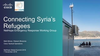 Connecting Syria’s
Refugees
Matt Altman, Rakesh Bharania
Cisco Tactical Operations
NetHope Global Summit 2016
7 November 2016
NetHope Emergency Response Working Group
 