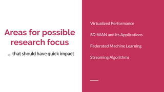 Areas for possible
research focus
Virtualized Performance
SD-WAN and its Applications
Federated Machine Learning
Streaming Algorithms
… that should have quick impact
 