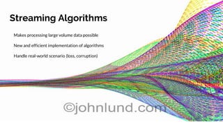Streaming Algorithms
Makes processing large volume data possible
New and efficient implementation of algorithms
Handle real-world scenario (loss, corruption)
 