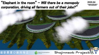 “Elephant in the room” - Will there be a monopoly
corporation, driving all farmers out of their jobs?” 
2020.04
“NH2020”
 