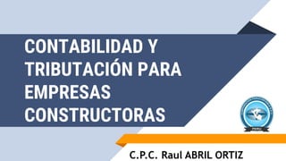 CONTABILIDAD Y
TRIBUTACIÓN PARA
EMPRESAS
CONSTRUCTORAS
C.P.C. Raul ABRIL ORTIZ
 