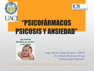 “PSICOFÁRMACOS
PSICOSIS Y ANSIEDAD”
Jorge Alberto Ortega Ramírez 100030
Dr. Alberto Weckman Ortega
Farmacología Aplicada I
 