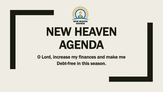 NEW HEAVEN
AGENDA
O Lord, increase my finances and make me
Debt-free in this season.
 