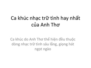 Ca khúc nhạc trữ tình hay nhất
của Anh Thơ
Ca khúc do Anh Thơ thể hiện đều thuộc
dòng nhạc trữ tình sâu lắng, giọng hát
ngọt ngào
 