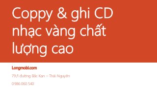Coppy & ghi CD
nhạc vàng chất
lượng cao
Longmobi.com
79/1 đường Bắc Kạn – Thái Nguyên
0986.060.540
 
