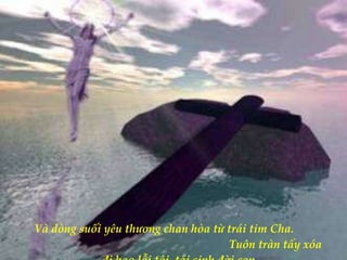 Và dòng suối yêu thương chan hòa từ trái tim Cha.  Tuôn tràn tẩy xóa đi bao lỗi tội, tái sinh đời con. 