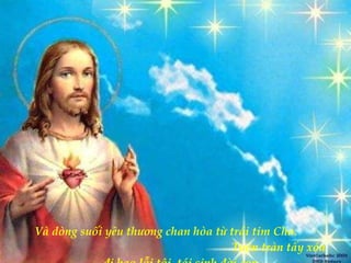 Và dòng suối yêu thương chan hòa từ trái tim Cha.  Tuôn tràn tẩy xóa đi bao lỗi tội, tái sinh đời con. 