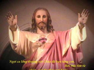 Ngợi ca lòng thương xót Chúa đã ban tặng con.  Hỡi trái tim từ nhân, con tín thác nơi Ngài. 