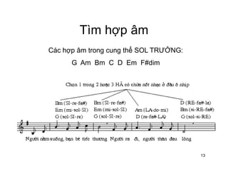 Tìm hợp âmTìm hợp âm
Các hợp âm trong cung thể SOL TRƯỞNG:
G Am Bm C D Em F#dim
13
 