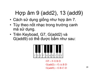 Hợp âm 9 (add2) 13 (add9)Hợp âm 9 (add2), 13 (add9)
• Cách sử dụng giống như hợp âm 7.
Tù th ốt h t t ờ h• Tùy theo nốt nhạc trong trường canh
mà sử dụng.
T ê K b d G7 G( dd2) à• Trên Keyboad, G7, G(add2) và
G(add9) có thể được bấm như sau:
28
 
