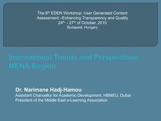 Dr. Narimane Hadj-Hamou
Assistant Chancellor for Academic Development. HBMEU, Dubai
President of the Middle East e-Learning Association
The 6th EDEN Workshop: User Generated Content
Assessment –Enhancing Transparency and Quality
24th - 27th of October, 2010
Budapest, Hungary
 