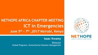 NETHOPE AFRICA CHAPTER MEETING
ICT in Emergencies
June 5th – 7th ,2017 Nairobi, Kenya
Isaac Kwamy
Director
Global Programs, Humanitarian Disaster Management
 