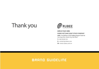 Thank you
ĐƠN VỊ THỰC HIỆN
RUBEE VIET NAM JOINT STOCK COMPANY
Add+ No206Floor2,B10CBuilding,NguyenChanhStr
Cau Giay Dist, Hanoi City, Viet Nam
T+ 043 8330 555
E+ contact@rubee.com
W+ www.rubee.com.vn
BRAND GUIDELINE
 