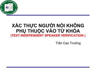 XÁC THỰC NGƯỜI NÓI KHÔNG PHỤ THUỘC VÀO TỪ KHÓA (TEXT-INDEPENDENT SPEAKER VERIFICATION ) Trần Cao Trưởng 