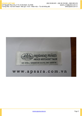 APSARA VIỆT NAM                                                      (08) 35.026.491 – (08) 38.152.085 – 0903 083 418
127 Nguyễn Phúc Chu, P.15, Q.Tân Bình, Tp.HCM                                             apsara_vina@yahoo.com.vn
Tượng mẫu - Áo trùm Veston - Móc gỗ - In ấn – Nhãn mác – Túi vải không dệt                         www.apsara.com.vn




                                               www.apsara.com.vn                                                Page 2
 