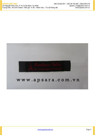 APSARA VIỆT NAM                                                      (08) 35.026.491 – (08) 38.152.085 – 0903 083 418
127 Nguyễn Phúc Chu, P.15, Q.Tân Bình, Tp.HCM                                             apsara_vina@yahoo.com.vn
Tượng mẫu - Áo trùm Veston - Móc gỗ - In ấn – Nhãn mác – Túi vải không dệt                         www.apsara.com.vn




                                               www.apsara.com.vn                                                Page 3
 
