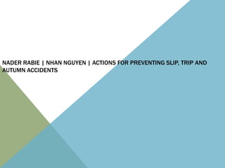 NADER RABIE | NHAN NGUYEN | ACTIONS FOR PREVENTING SLIP, TRIP AND
AUTUMN ACCIDENTS
 