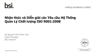 Copyright © 2012 BSI. All rights reserved. 
Nhận thức và Diễn giải các Yêu cầu Hệ Thống 
Quản Lý Chất lượng ISO 9001:2008 
By Nguyen Dinh Minh Tam 
Client Manager 
BSI Vietnam 
 