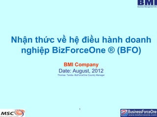 1
Nhận thức về hệ điều hành doanh
nghiệp BizForceOne ® (BFO)
BMI Company
Date: August, 2012
Thomas Tanda– BizForceOne Country Manager
 