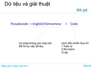 Nhập môn về lập trình (C1) ݺߣ 24
Dữ liệu và giải thuật
Mã giả
Pseudocode = English/Vietnamese + Code
Cú pháp không còn chặt chẽ
Để hổ trợ việc dễ đọc
Lệnh điều khiển thực thi
1.Tuần tự
2.Rẽ nhánh
3.Lặp
 