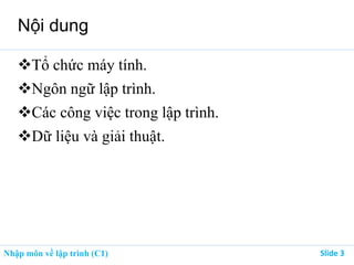 Nhập môn về lập trình (C1) ݺߣ 3
Nội dung
Tổ chức máy tính.
Ngôn ngữ lập trình.
Các công việc trong lập trình.
Dữ liệu và giải thuật.
 