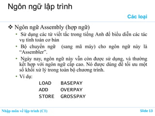 Nhập môn về lập trình (C1) Slide 13
Ngôn ngữ lập trình
Các loại
 Ngôn ngữ Assembly (hợp ngữ)
• Sử dụng các từ viết...