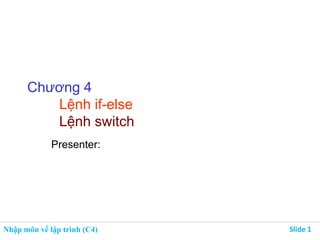 Nhập môn về lập trình (C4) Slide 1
Chương 4
Lệnh if-else
Lệnh switch
Presenter:
 