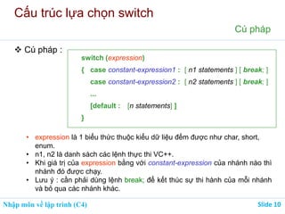 Nhập môn về lập trình (C4) Slide 10
Cấu trúc lựa chọn switch
Cú pháp
 Cú pháp :
switch (expression)
{ case constant-expr...