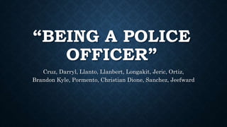 “BEING A POLICE
OFFICER”
Cruz, Darryl, Llanto, Llanbert, Longakit, Jeric, Ortiz,
Brandon Kyle, Pormento, Christian Dione, Sanchez, Jeefward
 