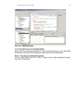 Nh p môn H qu n tr c s d li u DB2 165
Hình 14.2 – IBM Data Studio
14.1.2 T(o m t th t c l u trong Data Studio
$ t o m t th t c b&ng Java hay SQL PL, hãy làm theo các b c sau. L u ý r&ng không
th t o c các th t c c vi t b&ng các ngôn ng khác trong Data Studio.
B c 1: T(o m t d! án Data Sudio (project)
T, menu Data Studio, ch'n File -> New -> Project và ch'n Data Development Project.
Xem hình 14.3 d i ây.
 