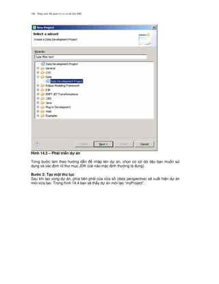 Nh p môn H qu n tr c s d li u DB2166
Hình 14.3 – Phát tri n d! án
T,ng b c làm theo h ng d-n nh p tên d án, ch'n c s d li u b n mu n s
d ng và xác nh rõ th m c JDK (cái nào m c nh th ng là úng).
B c 2: T(o m t th t c
Sau khi t o xong d án, phía bên ph i c a c a s (data perspective) s/ xu t hi n d án
m i v,a t o. Trong hình 14.4 b n s/ th y d án m i t o “myProject”.
 