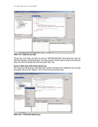 Nh p môn H qu n tr c s d li u DB2168
Hình 14.5 – M t th t c m"u
Trong hình 14.5, o n mã m-u cho th t c “MYPROCEDURE” c phát sinh. B n có
th thay th o n mã ó b&ng o n mã riêng c a b n. $ n gi n chúng ta s/ dùng các
o n mã m-u trên ti p t c kh o sát quy n sách này.
B c 3: Biên d ch (tri n khai) m t th t c
Khi m t th t c ã c t o, b n biên d ch và tri n khai b&ng cách nh p ph i vào nó trong
khung bên trái và ch'n “Deploy”. Hình 14.6 minh h'a cho b c này.
Hình 14.6 – Tri n khai m t th t c
 