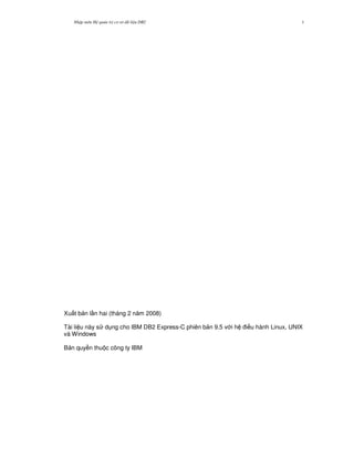 Nh p môn H qu n tr c s d li u DB2 1
Xu t b n l n hai (tháng 2 n m 2008)
Tài li u này s d ng cho IBM DB2 Express-C phiên b n 9.5 v i h i u hành Linux, UNIX
và Windows
B n quy n thu c công ty IBM
 