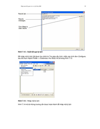 Nh p môn H qu n tr c s d li u DB2 95
Hình 7.12 – Xu$t k t qu lý l ch
$ nh p m t lý l ch ã c tùy ch!nh t, Tr giúp c u hình, nh n vào trình n Configure,
sau ó ch'n Import Profile -> Customize, nh c mô t trong Hình 7.13
Hình 7.13 – Nh p m t lý l ch
Hình 7.14 mô t nh ng tr ng c n c hoàn thành nh p m t lý l ch
 