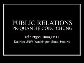 PUBLIC RELATIONS PR-QUAN HỆ CÔNG CHÚNG Trần Ngọc Châu,Ph.D. Đại Học UNW, Washington State, Hoa Kỳ 