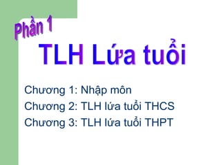 Chương 1: Nhập môn Chương 2: TLH lứa tuổi THCS Chương 3: TLH lứa tuổi THPT Phần 1 TLH Lứa tuổi  